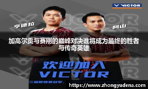 加高尔贡与赛刚的巅峰对决谁将成为最终的胜者与传奇英雄